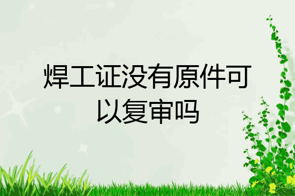 焊工证没有原件可以复审吗