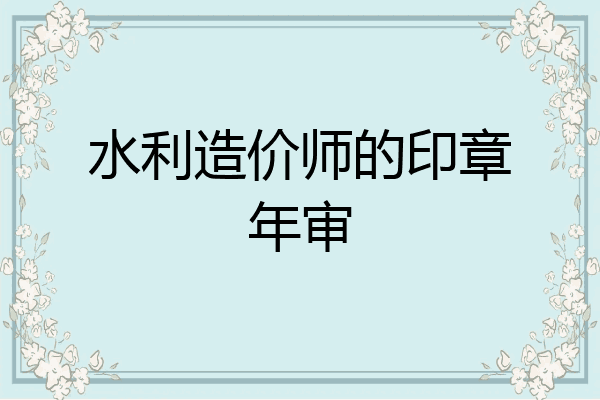 水利造价师的印章年审