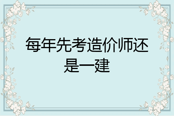 每年先考造价师还是一建