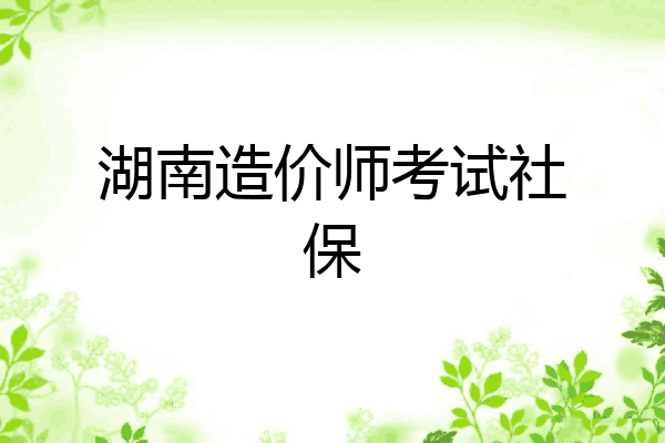 湖南造价师考试社保