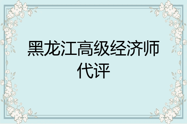 黑龙江高级经济师代评