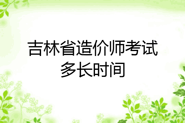 吉林省造价师考试多长时间