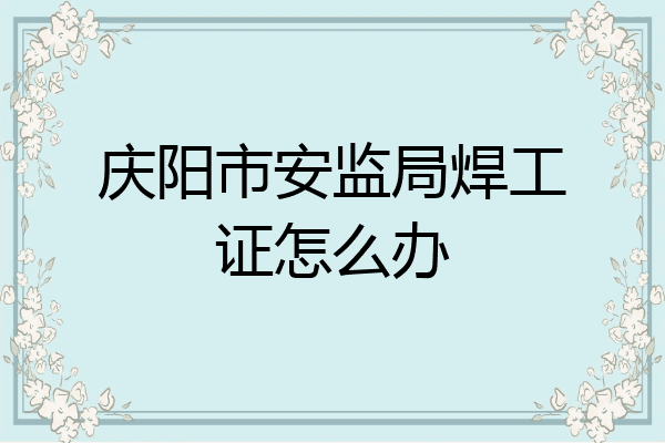 庆阳市安监局焊工证怎么办