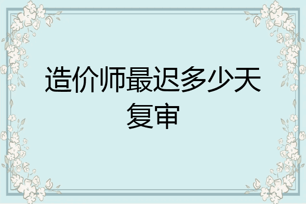 造价师最迟多少天复审