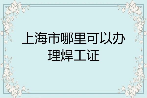 上海市哪里可以办理焊工证