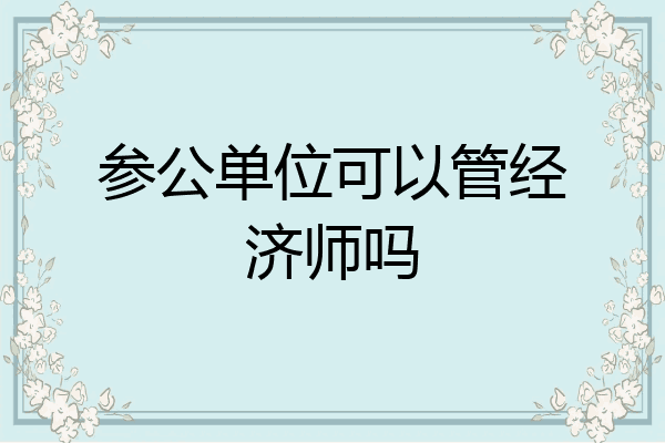 参公单位可以管经济师吗