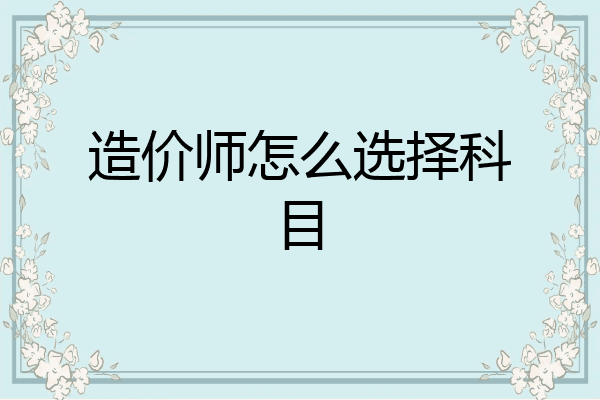 造价师怎么选择科目