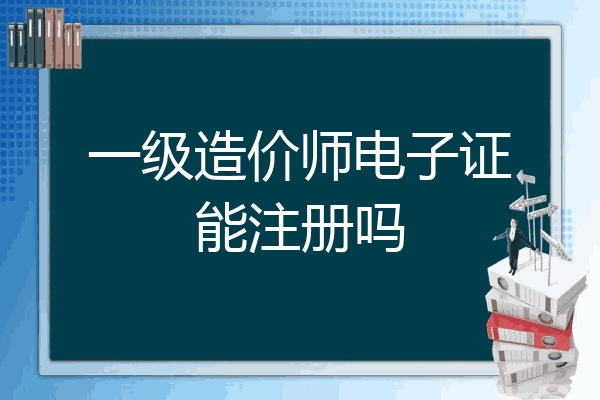 一级造价师电子证能注册吗