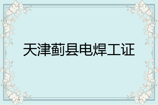 天津蓟县电焊工证