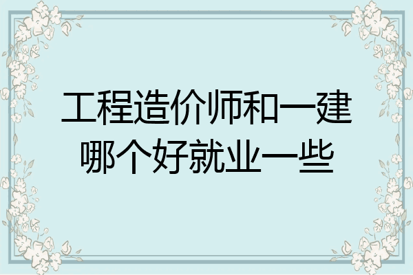 工程造价师和一建哪个好就业一些