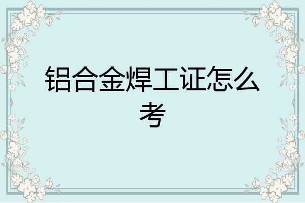 铝合金焊工证怎么考