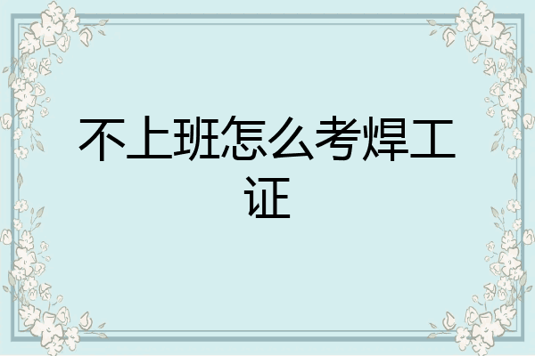 不上班怎么考焊工证