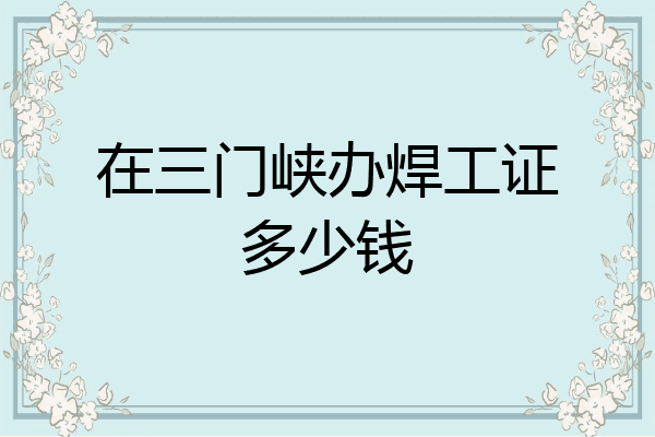 在三门峡办焊工证多少钱