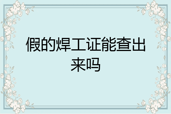 假的焊工证能查出来吗