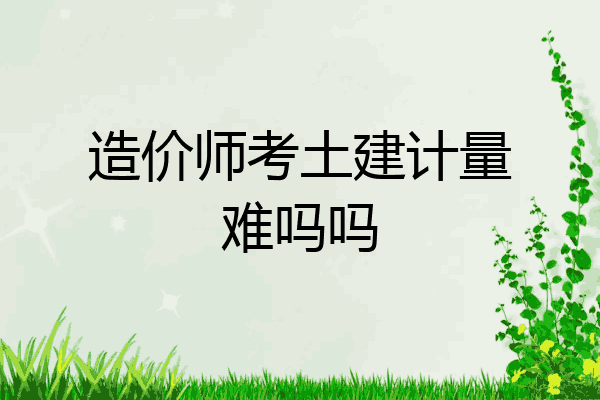 造价师考土建计量难吗吗