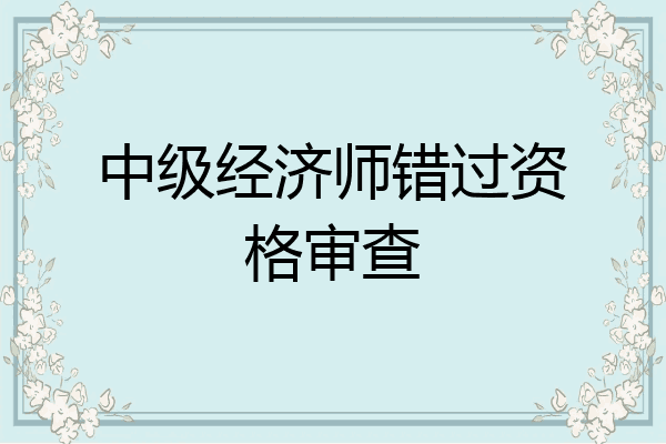 中级经济师错过资格审查