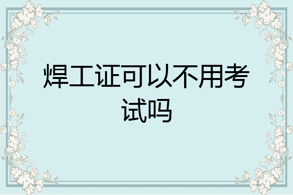焊工证可以不用考试吗