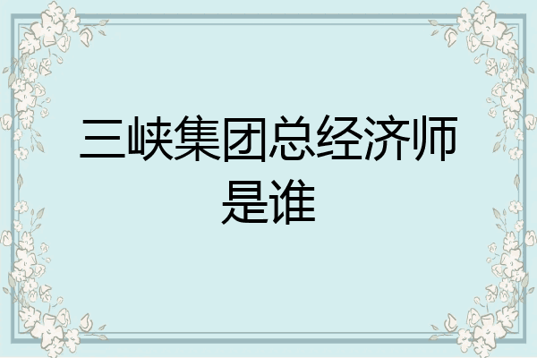 三峡集团总经济师是谁