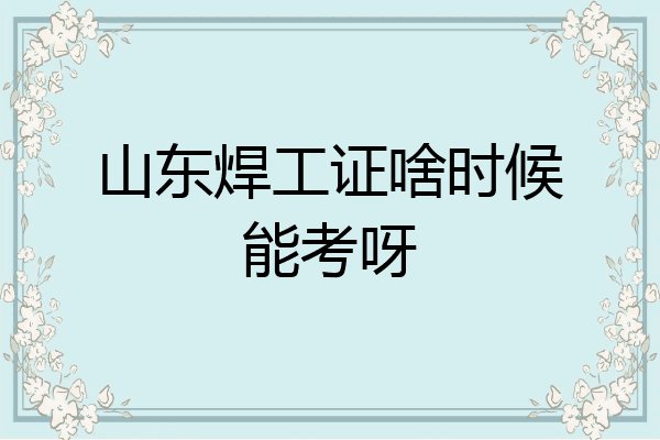 山东焊工证啥时候能考呀