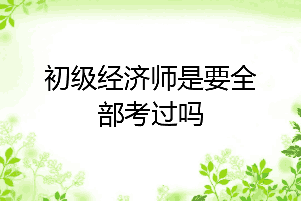 初级经济师是要全部考过吗