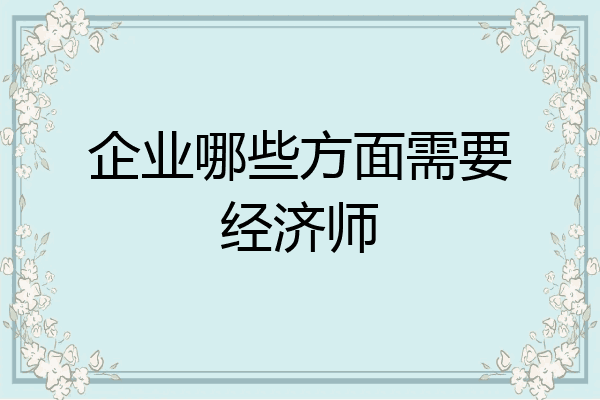 企业哪些方面需要经济师