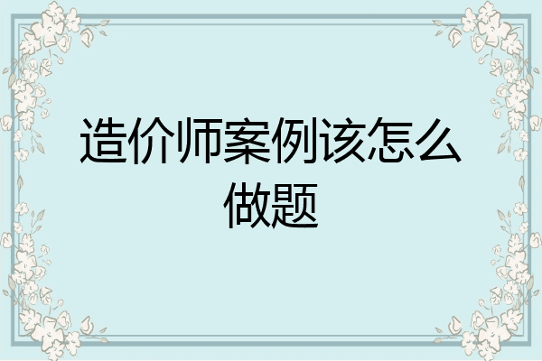 造价师案例该怎么做题