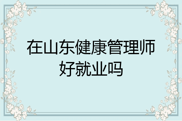 在山东健康管理师好就业吗