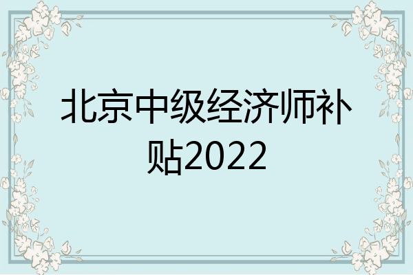 北京中级经济师补贴2022