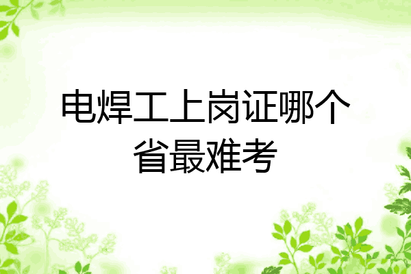 电焊工上岗证哪个省最难考