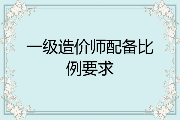 一级造价师配备比例要求