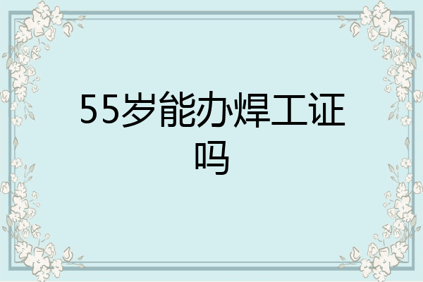 55岁能办焊工证吗