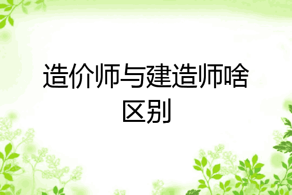 造价师与建造师啥区别