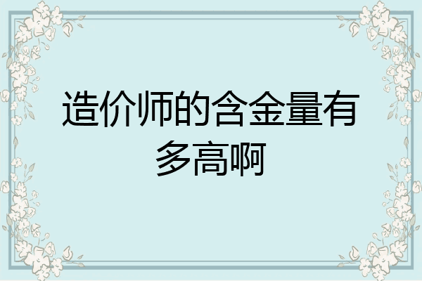造价师的含金量有多高啊