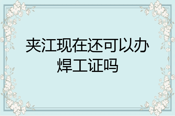 夹江现在还可以办焊工证吗
