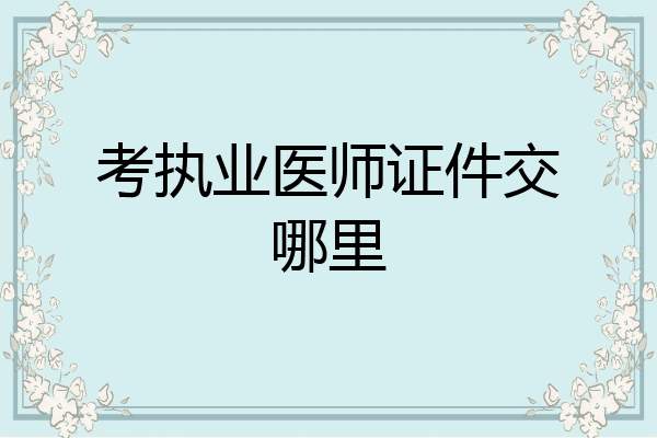 考执业医师证件交哪里
