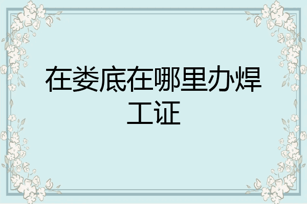 在娄底在哪里办焊工证