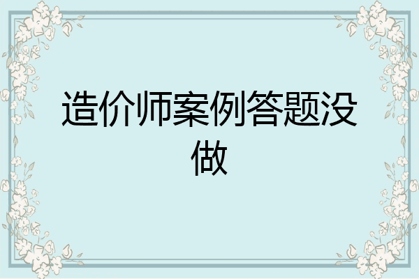 造价师案例答题没做