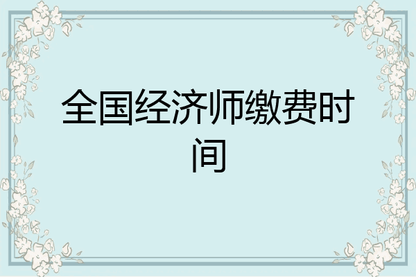 全国经济师缴费时间