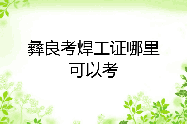 彝良考焊工证哪里可以考