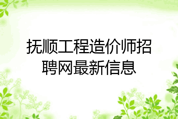 抚顺工程造价师招聘网最新信息