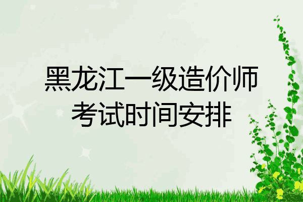 黑龙江一级造价师考试时间安排