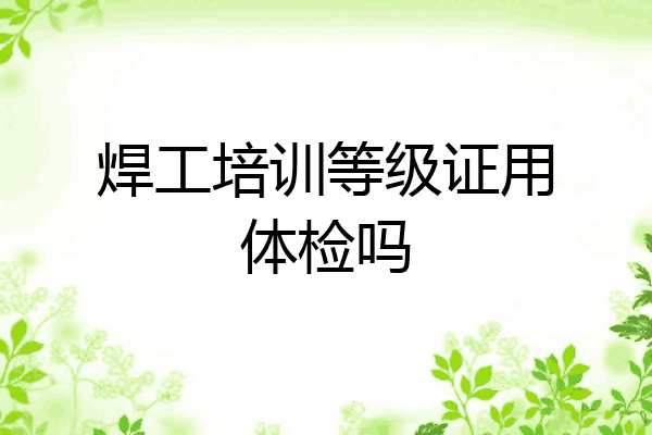 焊工培训等级证用体检吗