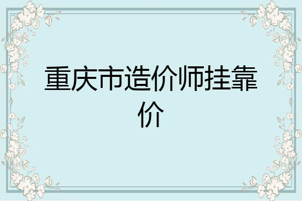 重庆市造价师挂靠价
