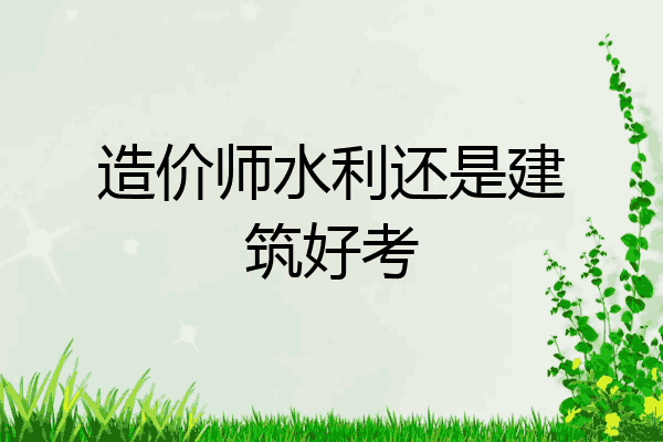 造价师水利还是建筑好考