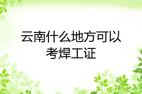 云南什么地方可以考焊工证
