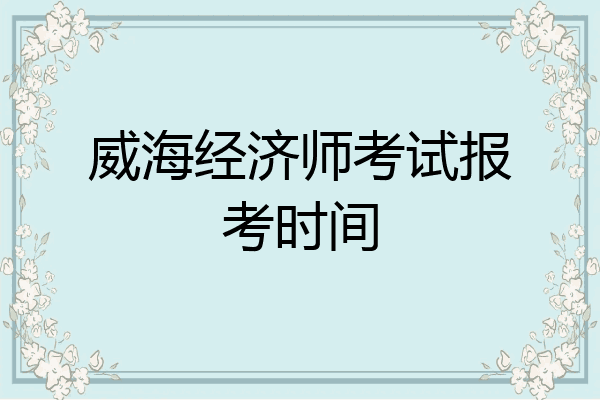 威海经济师考试报考时间