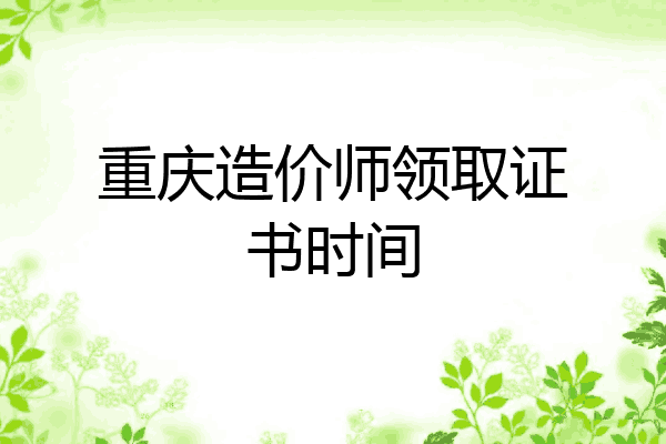 重庆造价师领取证书时间