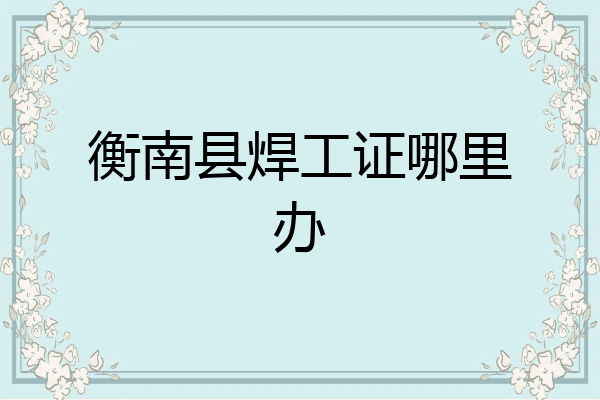 衡南县焊工证哪里办