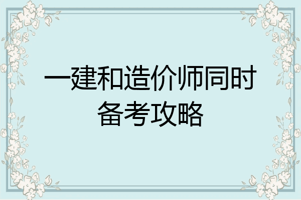 一建和造价师同时备考攻略