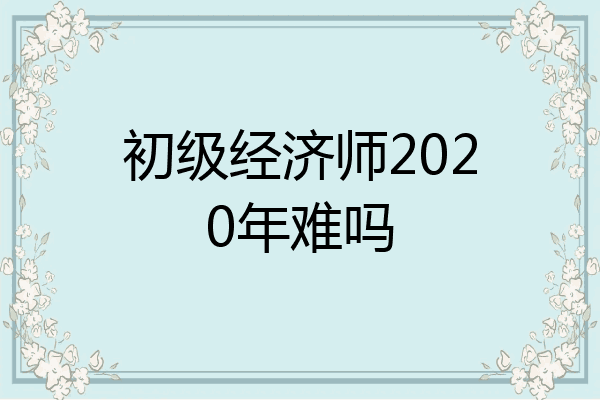 初级经济师2020年难吗